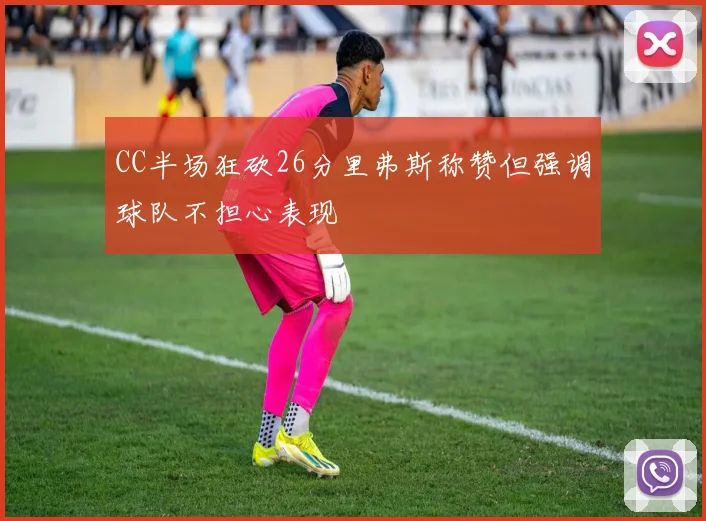 CC半场狂砍26分里弗斯称赞但强调球队不担心表现