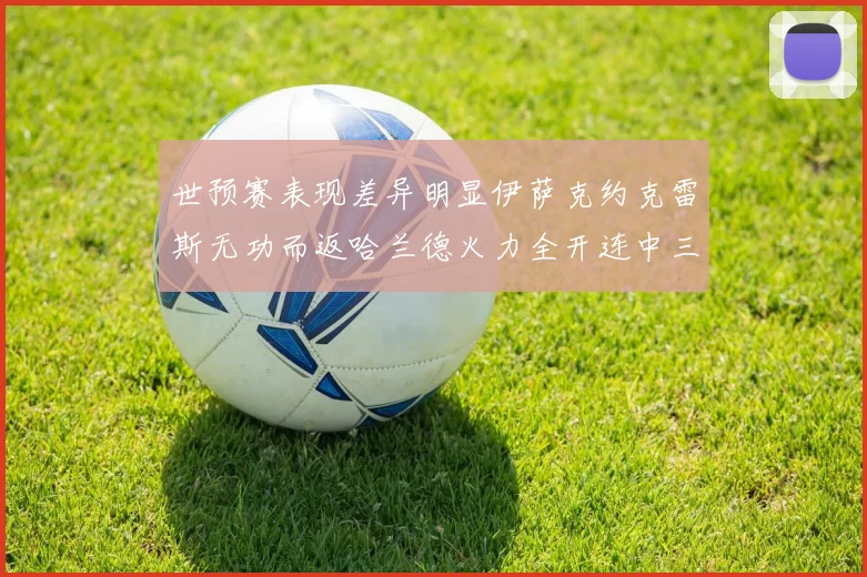 世预赛表现差异明显伊萨克约克雷斯无功而返哈兰德火力全开连中三元