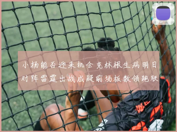 小杨能否迎来机会克林根生病明日对阵雷霆出战成疑前场板数领跑联盟