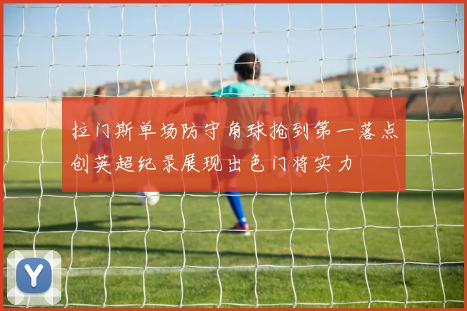 拉门斯单场防守角球抢到第一落点创英超纪录展现出色门将实力