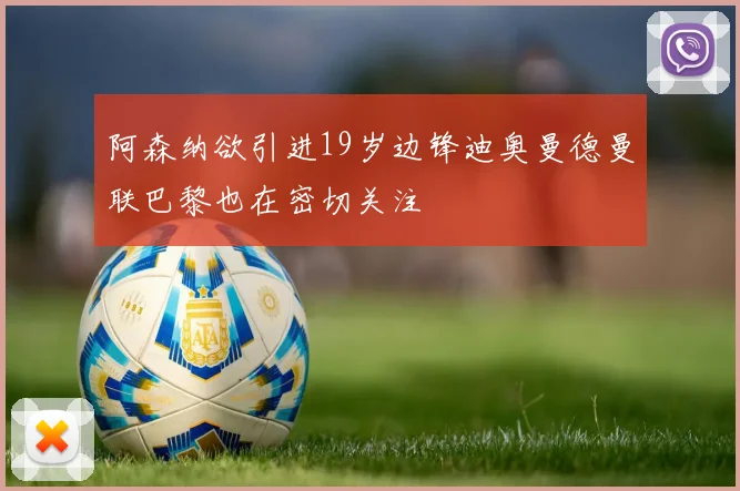 阿森纳欲引进19岁边锋迪奥曼德曼联巴黎也在密切关注
