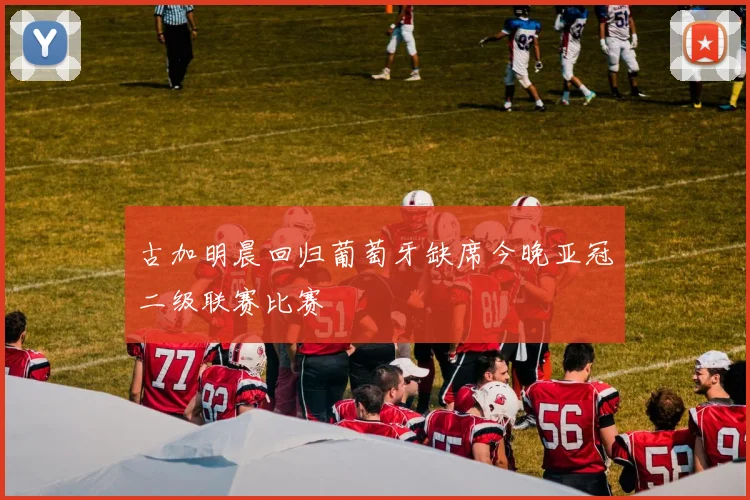 古加明晨回归葡萄牙缺席今晚亚冠二级联赛比赛