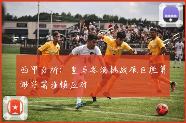 西甲分析：皇马客场挑战艰巨胜算渺茫需谨慎应对