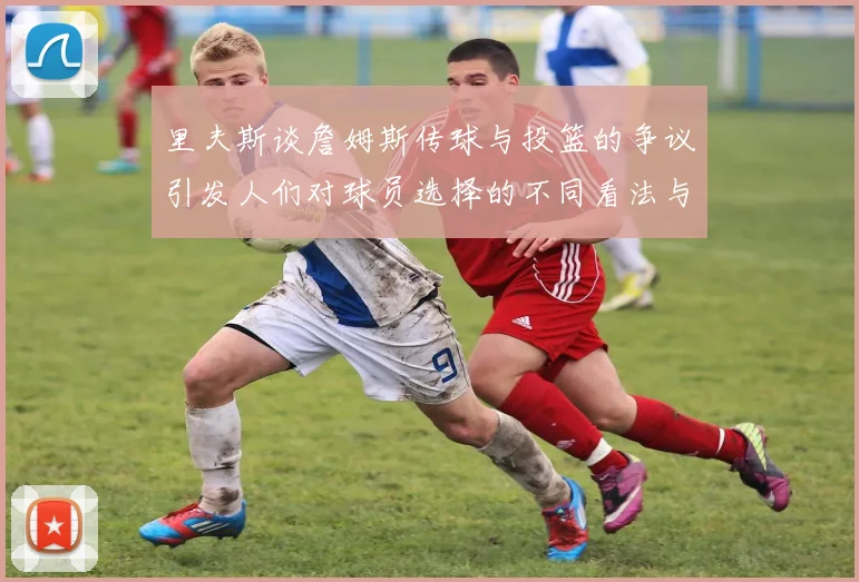里夫斯谈詹姆斯传球与投篮的争议引发人们对球员选择的不同看法与评价