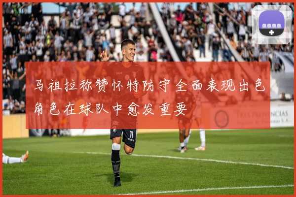 马祖拉称赞怀特防守全面表现出色角色在球队中愈发重要