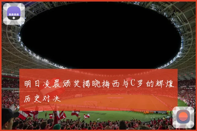 明日凌晨颁奖揭晓梅西与C罗的辉煌历史对决