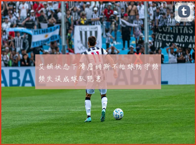 艾顿状态下滑詹姆斯不给球防守频频失误成球队隐患