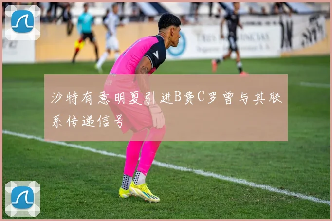 沙特有意明夏引进B费C罗曾与其联系传递信号