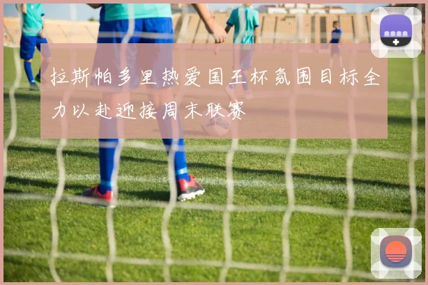 拉斯帕多里热爱国王杯氛围目标全力以赴迎接周末联赛