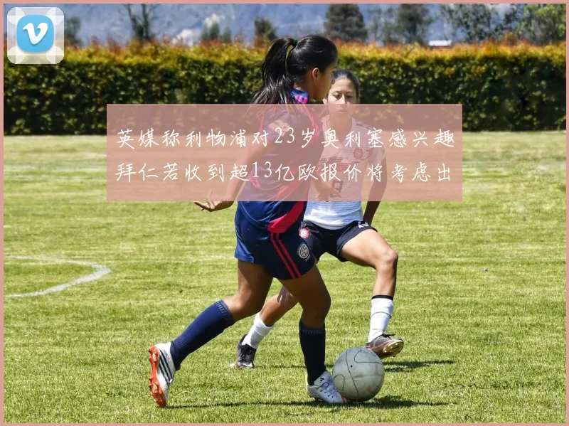 英媒称利物浦对23岁奥利塞感兴趣拜仁若收到超13亿欧报价将考虑出售