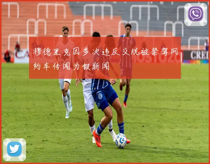 穆德里克因多次违反交规被禁驾网约车传闻为假新闻