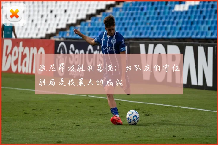 迈尼昂谈胜利喜悦：为队友们守住胜局是我最大的成就