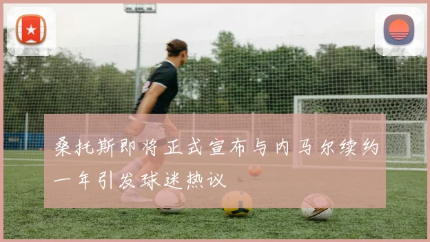 桑托斯即将正式宣布与内马尔续约一年引发球迷热议