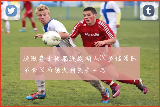 连败爵士快船迎战湖人CC坚信团队不会因两场失利失去斗志