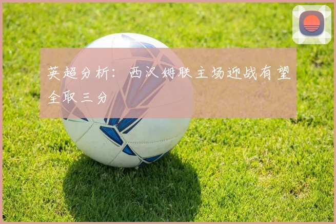 英超分析：西汉姆联主场迎战有望全取三分