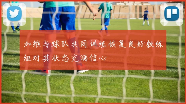 加维与球队共同训练恢复良好教练组对其状态充满信心