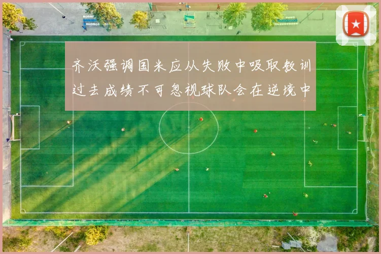 齐沃强调国米应从失败中吸取教训过去成绩不可忽视球队会在逆境中反弹