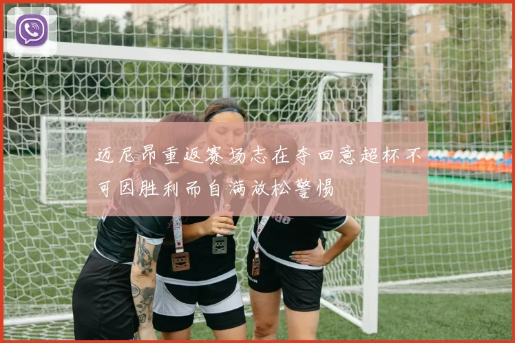 迈尼昂重返赛场志在夺回意超杯不可因胜利而自满放松警惕