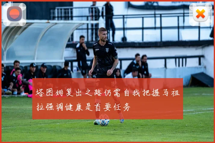 塔图姆复出之路仍需自我把握马祖拉强调健康是首要任务