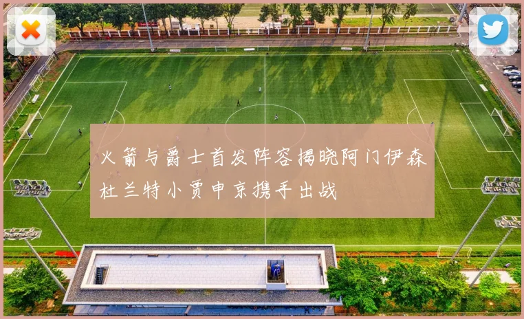 火箭与爵士首发阵容揭晓阿门伊森杜兰特小贾申京携手出战