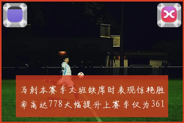 马刺本赛季文班缺席时表现惊艳胜率高达778大幅提升上赛季仅为361