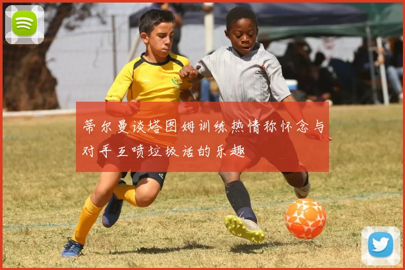 蒂尔曼谈塔图姆训练热情称怀念与对手互喷垃圾话的乐趣
