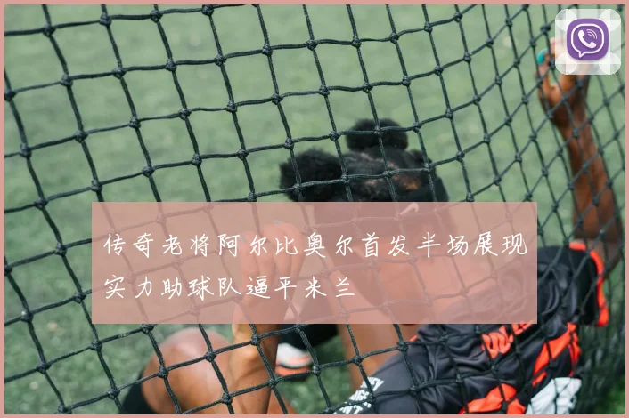传奇老将阿尔比奥尔首发半场展现实力助球队逼平米兰