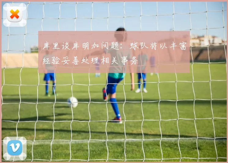 库里谈库明加问题：球队将以丰富经验妥善处理相关事务