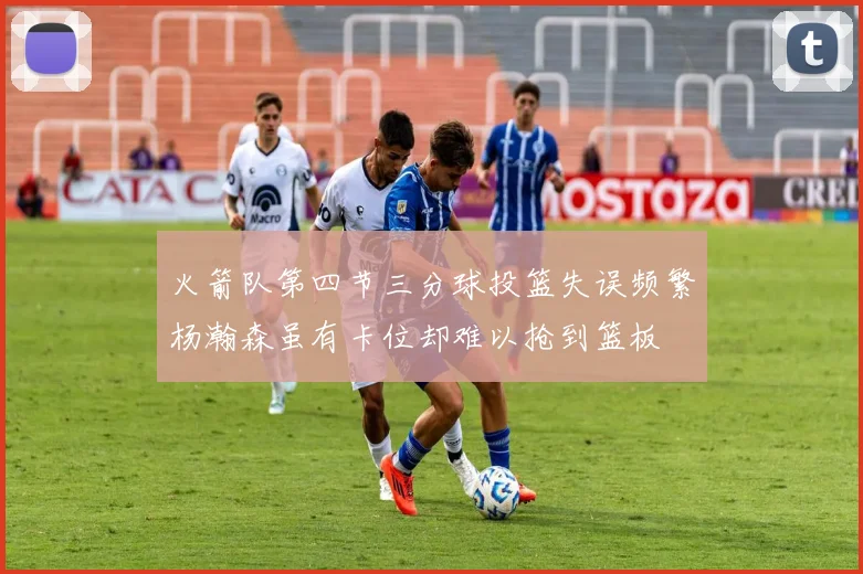 火箭队第四节三分球投篮失误频繁杨瀚森虽有卡位却难以抢到篮板