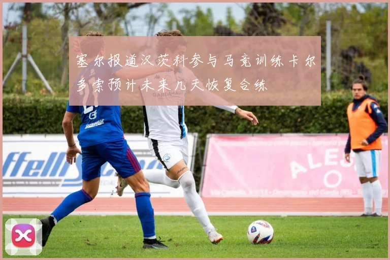 塞尔报道汉茨科参与马竞训练卡尔多索预计未来几天恢复合练