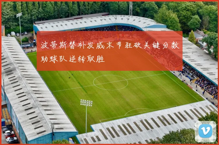 波蒂斯替补发威末节狂砍关键分数助球队逆转取胜